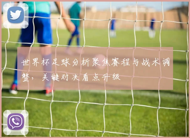 世界杯足球分析聚焦赛程与战术调整，关键对决看点升级