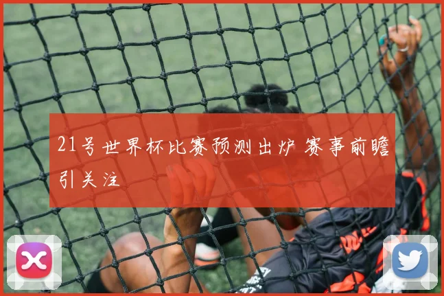 21号世界杯比赛预测出炉 赛事前瞻引关注