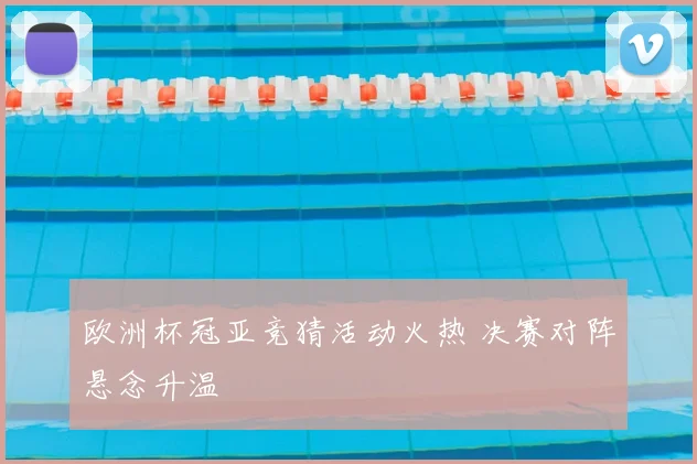 欧洲杯冠亚竞猜活动火热 决赛对阵悬念升温