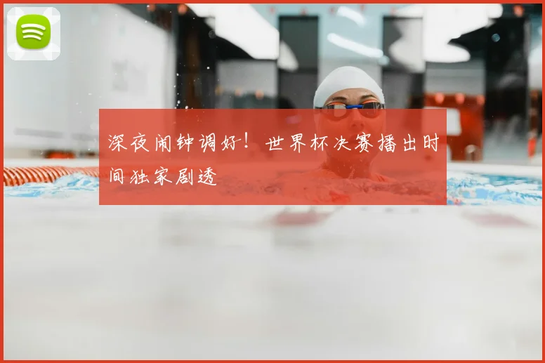 深夜闹钟调好!世界杯决赛播出时间独家剧透