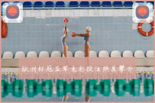 欧洲杯冠亚军竞彩投注热度攀升