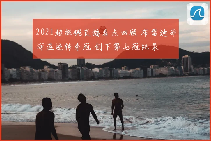2021超级碗直播看点回顾 布雷迪率海盗逆转夺冠 创下第七冠纪录